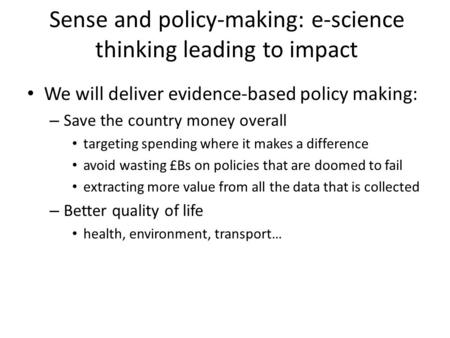 Sense and policy-making: e-science thinking leading to impact We will deliver evidence-based policy making: – Save the country money overall targeting.