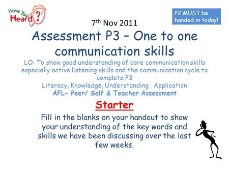 7 th Nov 2011 Assessment P3 – One to one communication skills LO: To show good understanding of core communication skills especially active listening skills.