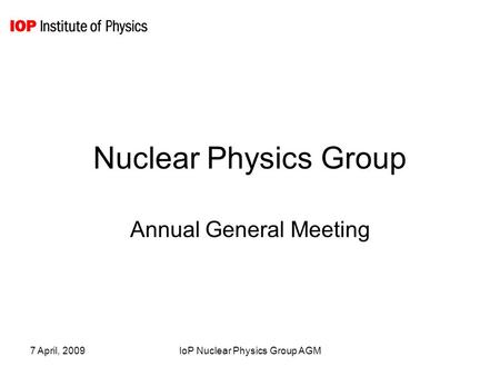 7 April, 2009IoP Nuclear Physics Group AGM Nuclear Physics Group Annual General Meeting.