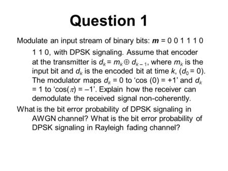 Question 1 Modulate an input stream of binary bits: m = 0 0 1 1 1 0 1 1 0, with DPSK signaling. Assume that encoder at the transmitter is d k = m k  d.