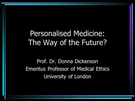 Personalised Medicine: The Way of the Future? Prof. Dr. Donna Dickenson Emeritus Professor of Medical Ethics University of London.