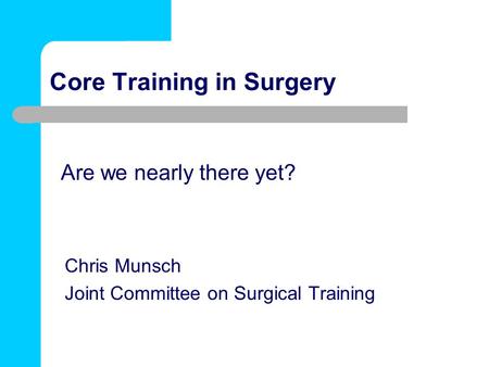 Core Training in Surgery Chris Munsch Joint Committee on Surgical Training Are we nearly there yet?
