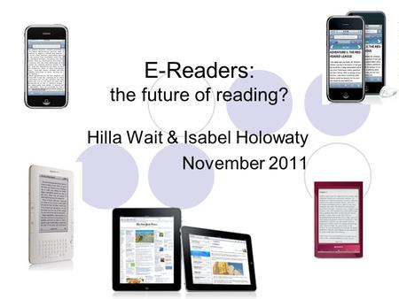 E-Readers: the future of reading? Hilla Wait & Isabel Holowaty November 2011.