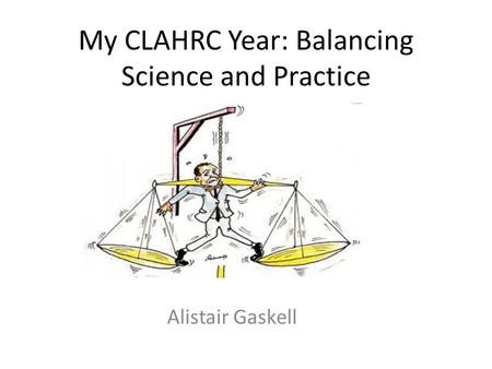 My CLAHRC Year: Balancing Science and Practice Alistair Gaskell.