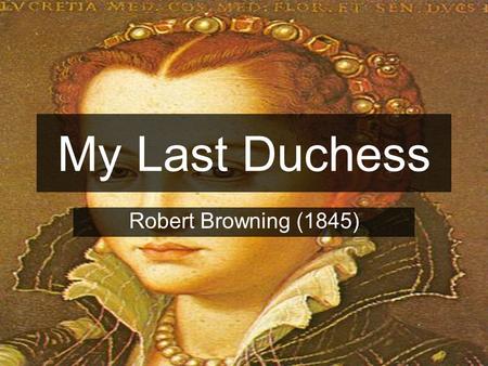 My Last Duchess Robert Browning (1845) Read the Poem.