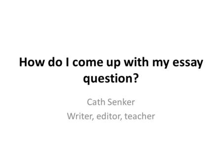 How do I come up with my essay question? Cath Senker Writer, editor, teacher.