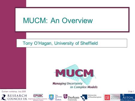 Durham workshop, July 2008Slide 1 Tony O’Hagan, University of Sheffield MUCM: An Overview.