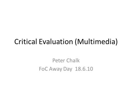 Critical Evaluation (Multimedia) Peter Chalk FoC Away Day 18.6.10.