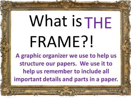 What is a FRAME?! a basic structure that underlies or supports a system, concept, or text. THE A graphic organizer we use to help us structure our papers.