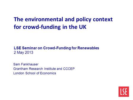 The environmental and policy context for crowd-funding in the UK LSE Seminar on Crowd-Funding for Renewables 2 May 2013 Sam Fankhauser Grantham Research.