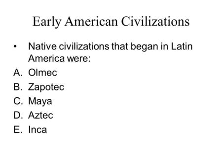 Early American Civilizations Native civilizations that began in Latin America were: A.Olmec B.Zapotec C.Maya D.Aztec E.Inca.