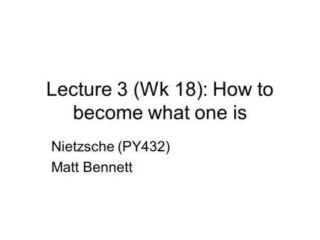 Lecture 3 (Wk 18): How to become what one is Nietzsche (PY432) Matt Bennett.