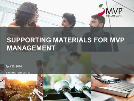 SUPPORTING MATERIALS FOR MVP MANAGEMENT April 30, 2014 © 2014 MVP Health Care, Inc.