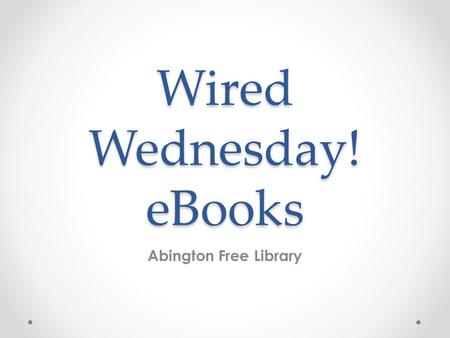 Wired Wednesday! eBooks Abington Free Library. Today, we will… Talk about eBooks and eBook readers Show you how to get started for the first time with.