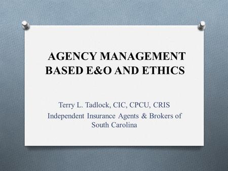 AGENCY MANAGEMENT BASED E&O AND ETHICS Terry L. Tadlock, CIC, CPCU, CRIS Independent Insurance Agents & Brokers of South Carolina.
