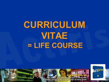 CURRICULUM VITAE = LIFE COURSE. How to present the CV? = a personalized tool presenting your whole professional career -> valorisation of useful elements.