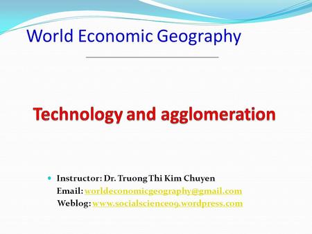 World Economic Geography Instructor: Dr. Truong Thi Kim Chuyen   Weblog: