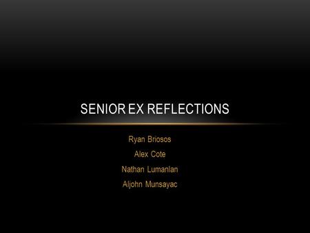 Ryan Briosos Alex Cote Nathan Lumanlan Aljohn Munsayac SENIOR EX REFLECTIONS.