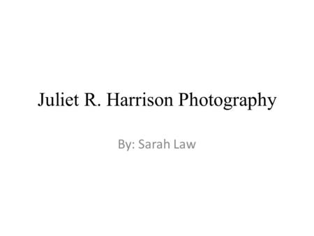 Juliet R. Harrison Photography By: Sarah Law. Facts about Juliet Born - Long Island in the late 1950’s Education – BA in Psychology in 1980 MFA in Photography.