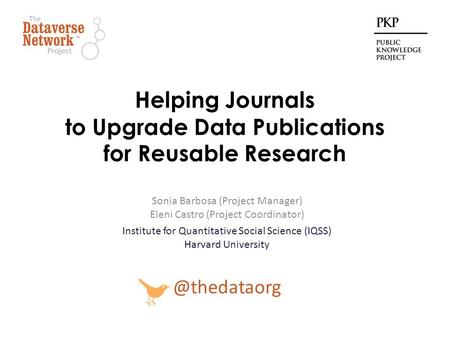 Helping Journals to Upgrade Data Publications for Reusable Research Sonia Barbosa (Project Manager) Eleni Castro (Project Coordinator) Institute for Quantitative.