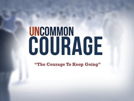 “The Courage To Keep Going”. We are hard pressed on every side, but not crushed; perplexed, but not in despair; 9 persecuted, but not abandoned; struck.