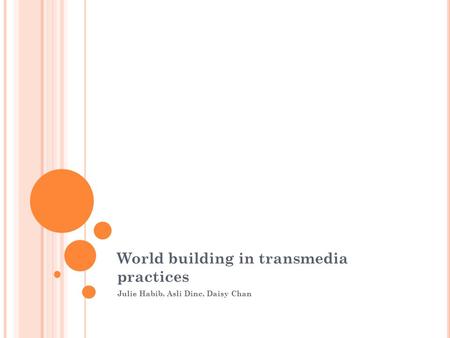 World building in transmedia practices Julie Habib, Asli Dinc, Daisy Chan.