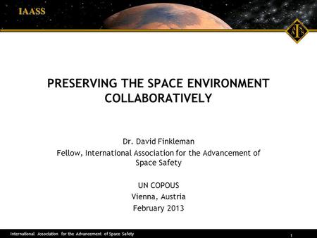 International Association for the Advancement of Space Safety 1 IAASS PRESERVING THE SPACE ENVIRONMENT COLLABORATIVELY Dr. David Finkleman Fellow, International.