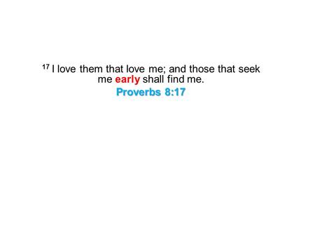 17 I love them that love me; and those that seek me early shall find me. Proverbs 8:17.