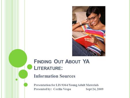 F INDING O UT A BOUT YA L ITERATURE : Information Sources Presentation for LIS 9364/Young Adult Materials Presented by: Cecilia VespaSept 24, 2009.