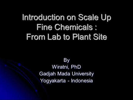 Introduction on Scale Up Fine Chemicals : From Lab to Plant Site By Wiratni, PhD Gadjah Mada University Yogyakarta - Indonesia.
