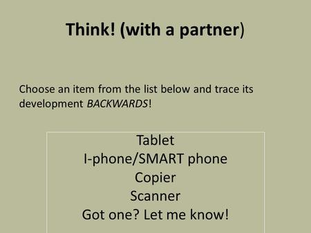 Think! (with a partner) Tablet I-phone/SMART phone Copier Scanner Got one? Let me know! Choose an item from the list below and trace its development BACKWARDS!
