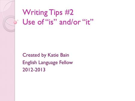Writing Tips #2 Use of “is” and/or “it” Created by Katie Bain English Language Fellow 2012-2013.