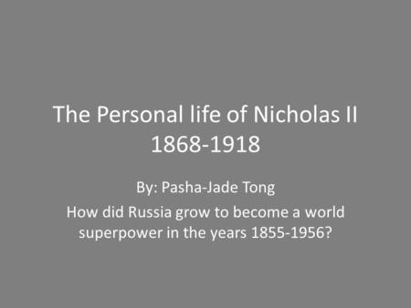 The Personal life of Nicholas II 1868-1918 By: Pasha-Jade Tong How did Russia grow to become a world superpower in the years 1855-1956?