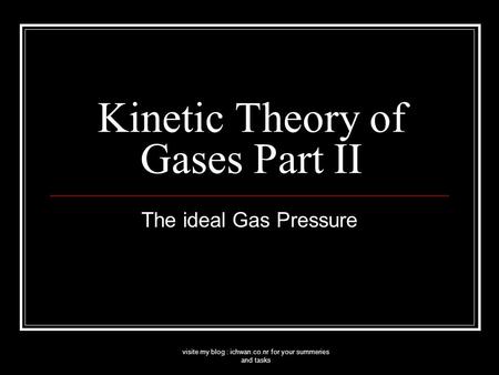 Visite my blog : ichwan.co.nr for your summeries and tasks Kinetic Theory of Gases Part II The ideal Gas Pressure.