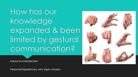 How has our knowledge expanded & been limited by gestural communication? Kacey Kuchenbecker Personal Experiences, why topic chosen.