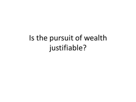 Is the pursuit of wealth justifiable?. Implies/assumes that there are concerns about /objections to the subject (pursuit of wealth) both moral and pragmatic.