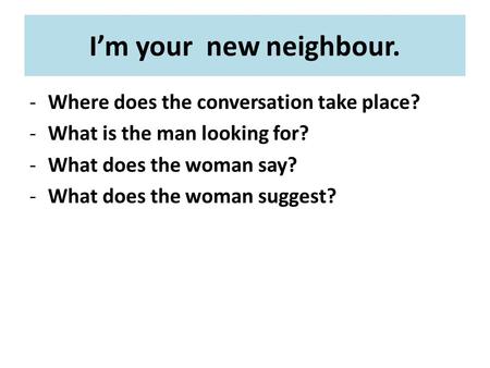 I’m your new neighbour. -Where does the conversation take place? -What is the man looking for? -What does the woman say? -What does the woman suggest?