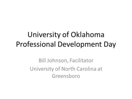University of Oklahoma Professional Development Day Bill Johnson, Facilitator University of North Carolina at Greensboro.