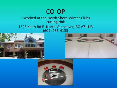 CO-OP I Worked at the North Shore Winter Clubs curling rink 1325 Keith Rd E North Vancouver, BC V7J 1J3 (604) 985-4135.