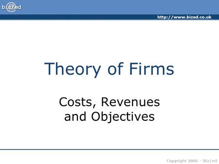 Copyright 2006 – Biz/ed Theory of Firms Costs, Revenues and Objectives.