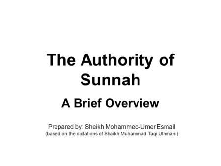 The Authority of Sunnah A Brief Overview Prepared by: Sheikh Mohammed-Umer Esmail (based on the dictations of Shaikh Muhammad Taqi Uthmani)