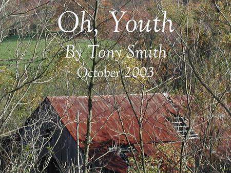 Oh, Youth By Tony Smith October 2003. . I go to the old place where I spent my youth. I set on a hill overlooking, yes, overlooking my old home place..