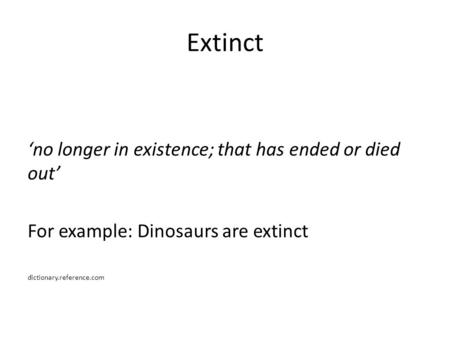 Extinct ‘no longer in existence; that has ended or died out’ For example: Dinosaurs are extinct dictionary.reference.com.