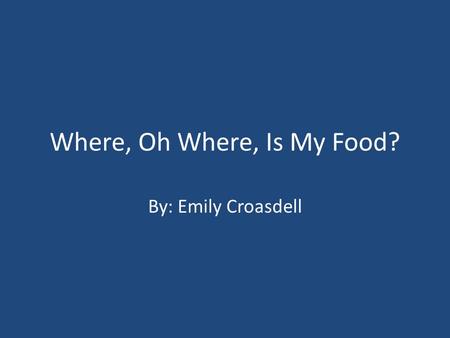 Where, Oh Where, Is My Food? By: Emily Croasdell.