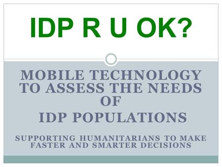 MOBILE TECHNOLOGY TO ASSESS THE NEEDS OF IDP POPULATIONS SUPPORTING HUMANITARIANS TO MAKE FASTER AND SMARTER DECISIONS IDP R U OK?