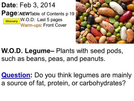 Warm-ups Date: Feb 3, 2014 Page: NEWTable of Contents p 19 W.O.D: Last 5 pages Warm-ups: Front Cover W.O.D. Legume– Plants with seed pods, such as beans,