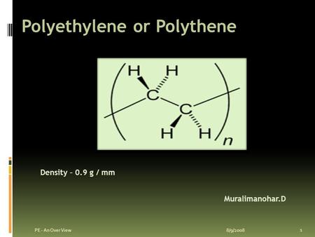 Polyethylene or Polythene 8/9/2008 1 PE - An Over View Muralimanohar.D Density – 0.9 g / mm.