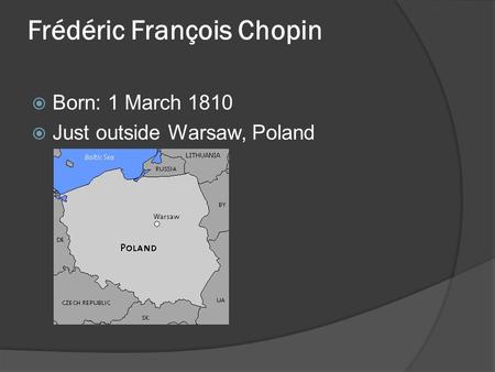 Frédéric François Chopin  Born: 1 March 1810  Just outside Warsaw, Poland.