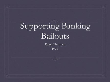 Supporting Banking Bailouts Drew Thurman PA 7. Intro/Thesis  Current research indicates that most professionals in the economic and political areas agree.