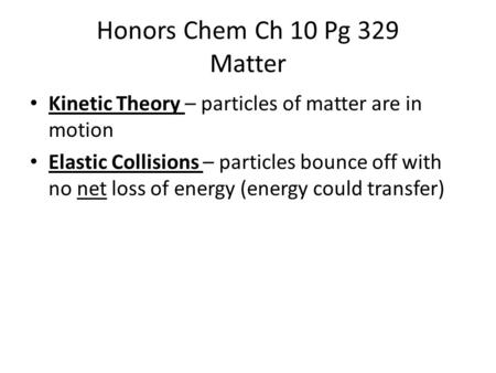 Honors Chem Ch 10 Pg 329 Matter Kinetic Theory – particles of matter are in motion Elastic Collisions – particles bounce off with no net loss of energy.